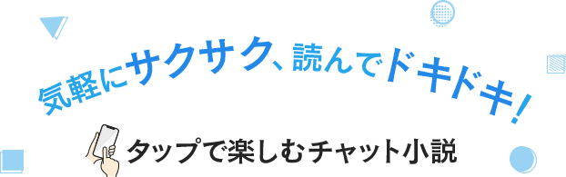 気軽にサクサク、読んでドキドキ！タップで楽しむチャット小説